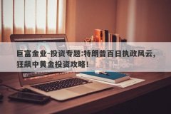 巨富金业-投资专题:特朗普百日执政风云,狂飙中黄金投资攻略！