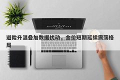 避险升温叠加数据扰动，金价短期延续震荡格局